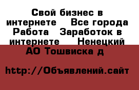 Свой бизнес в интернете. - Все города Работа » Заработок в интернете   . Ненецкий АО,Тошвиска д.